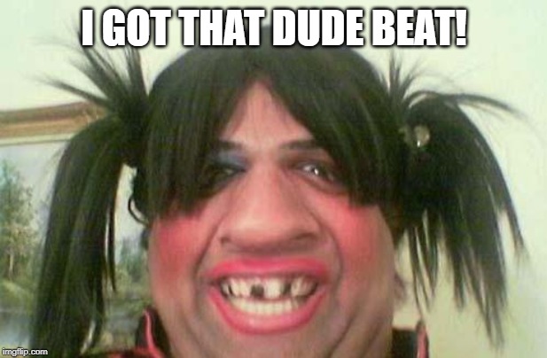 ugly woman with pigtails | I GOT THAT DUDE BEAT! | image tagged in ugly woman with pigtails | made w/ Imgflip meme maker