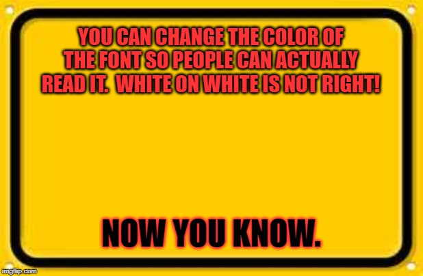 Blank Yellow Sign Meme | YOU CAN CHANGE THE COLOR OF THE FONT SO PEOPLE CAN ACTUALLY READ IT.  WHITE ON WHITE IS NOT RIGHT! NOW YOU KNOW. | image tagged in memes,blank yellow sign | made w/ Imgflip meme maker