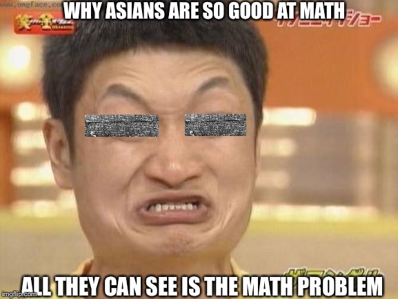 Angry Asian Man | WHY ASIANS ARE SO GOOD AT MATH; ALL THEY CAN SEE IS THE MATH PROBLEM | image tagged in angry asian man | made w/ Imgflip meme maker