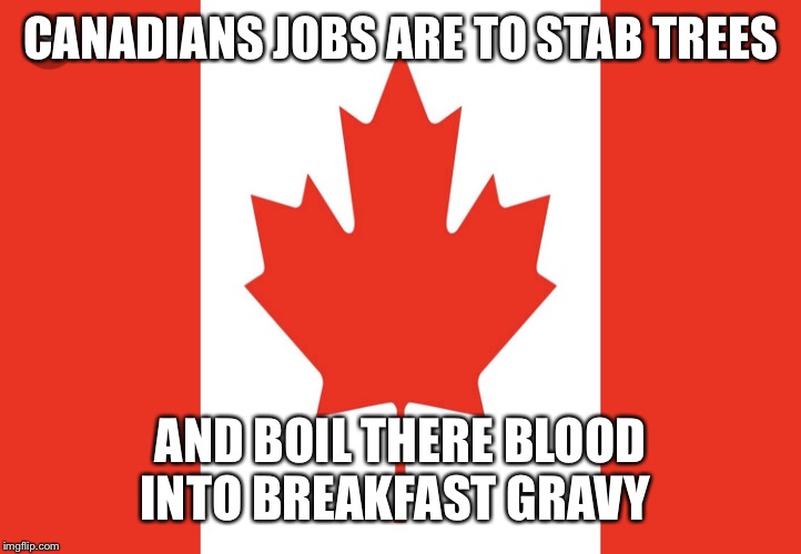 CANADIANS JOBS ARE TO STAB TREES; AND BOIL THERE BLOOD INTO BREAKFAST GRAVY | image tagged in maple syrup | made w/ Imgflip meme maker