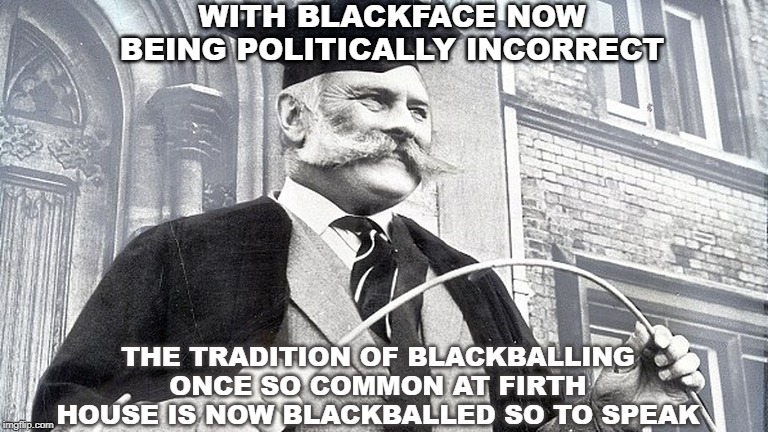 Headmaster | WITH BLACKFACE NOW BEING POLITICALLY INCORRECT; THE TRADITION OF BLACKBALLING ONCE SO COMMON AT FIRTH HOUSE IS NOW BLACKBALLED SO TO SPEAK | image tagged in headmaster | made w/ Imgflip meme maker