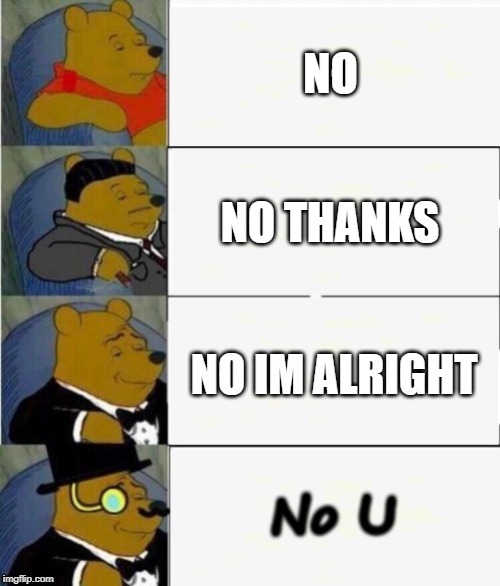 Tuxedo Winnie the Pooh 4 panel | NO; NO THANKS; NO IM ALRIGHT; No U | image tagged in tuxedo winnie the pooh 4 panel | made w/ Imgflip meme maker