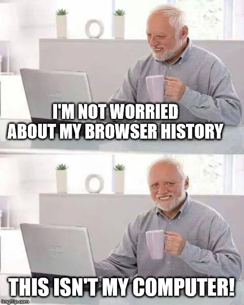 That Guy | I'M NOT WORRIED ABOUT MY BROWSER HISTORY; THIS ISN'T MY COMPUTER! | image tagged in memes,hide the pain harold,browser history,the office,old man | made w/ Imgflip meme maker