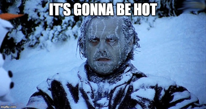 Freezing cold | IT'S GONNA BE HOT | image tagged in freezing cold | made w/ Imgflip meme maker
