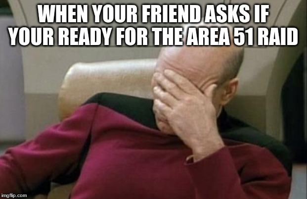 Captain Picard Facepalm Meme | WHEN YOUR FRIEND ASKS IF YOUR READY FOR THE AREA 51 RAID | image tagged in memes,captain picard facepalm | made w/ Imgflip meme maker