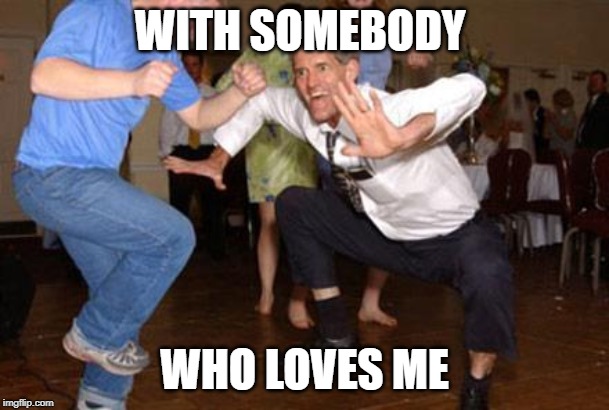 Funny dancing | WITH SOMEBODY WHO LOVES ME | image tagged in funny dancing | made w/ Imgflip meme maker