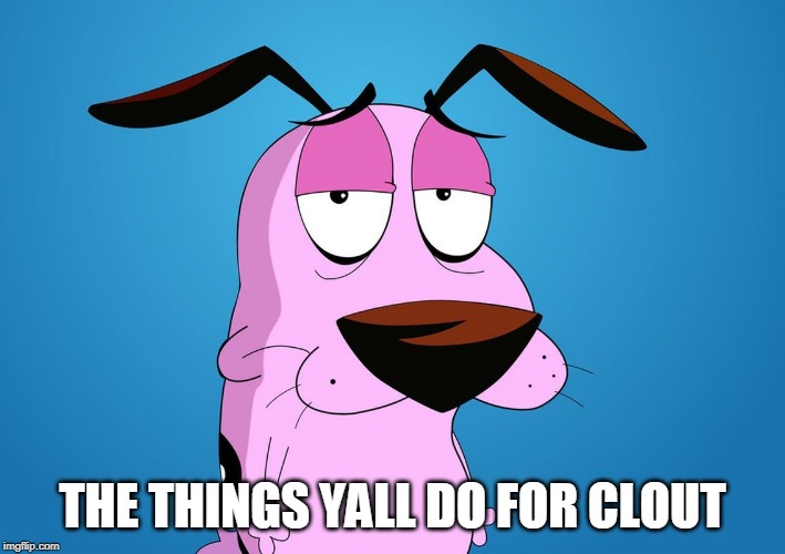 Clout Courage | THE THINGS YALL DO FOR CLOUT | image tagged in courage the cowardly dog,clout | made w/ Imgflip meme maker