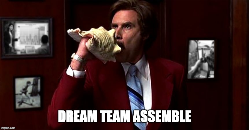 Ron Burgendy | DREAM TEAM ASSEMBLE | image tagged in ron burgendy | made w/ Imgflip meme maker