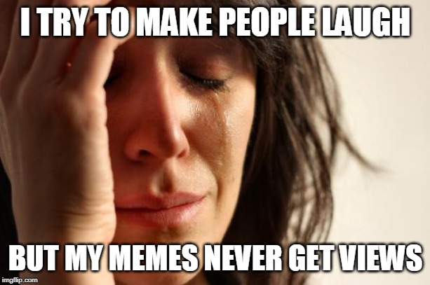 First World Problems Meme | I TRY TO MAKE PEOPLE LAUGH BUT MY MEMES NEVER GET VIEWS | image tagged in memes,first world problems | made w/ Imgflip meme maker