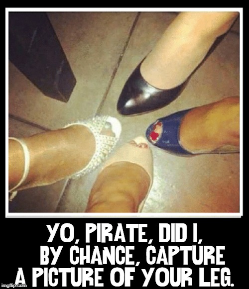 Putting your best foot... or peg, forward. | YO, PIRATE, DID I,    BY CHANCE, CAPTURE  A PICTURE OF YOUR LEG. | image tagged in vince vance,table,leg,foot,feet,pirates | made w/ Imgflip meme maker