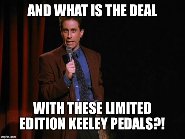 Seinfeld | AND WHAT IS THE DEAL; WITH THESE LIMITED EDITION KEELEY PEDALS?! | image tagged in seinfeld | made w/ Imgflip meme maker