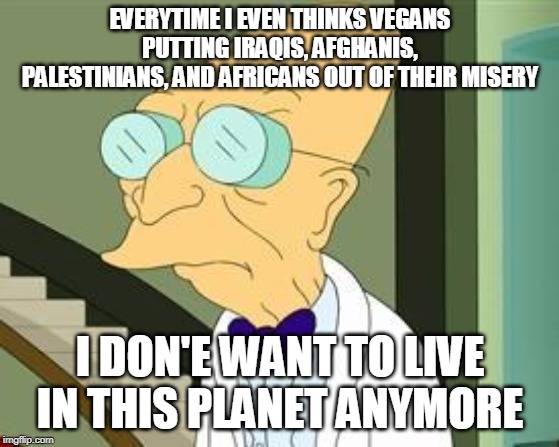I don't want to live on this planet anymore | EVERYTIME I EVEN THINKS VEGANS PUTTING IRAQIS, AFGHANIS, PALESTINIANS, AND AFRICANS OUT OF THEIR MISERY; I DON'E WANT TO LIVE IN THIS PLANET ANYMORE | image tagged in i don't want to live on this planet anymore,iraq war,murder,afghanistan,africa | made w/ Imgflip meme maker