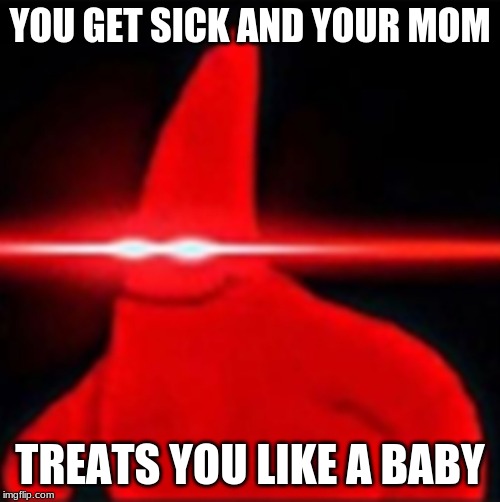 Red eyes patrick | YOU GET SICK AND YOUR MOM; TREATS YOU LIKE A BABY | image tagged in red eyes patrick | made w/ Imgflip meme maker