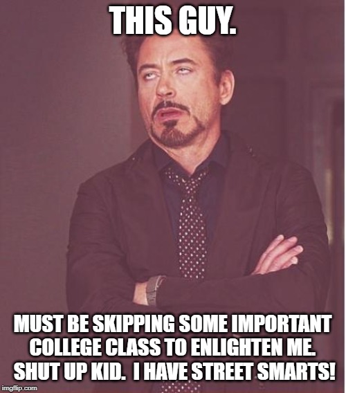 Face You Make Robert Downey Jr Meme | THIS GUY. MUST BE SKIPPING SOME IMPORTANT COLLEGE CLASS TO ENLIGHTEN ME.  SHUT UP KID.  I HAVE STREET SMARTS! | image tagged in memes,face you make robert downey jr | made w/ Imgflip meme maker