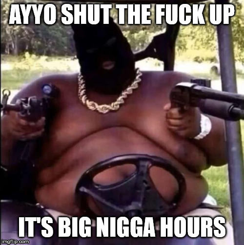 big nigga hours | image tagged in big nigga,real nigga hours,shut the fuck up | made w/ Imgflip meme maker