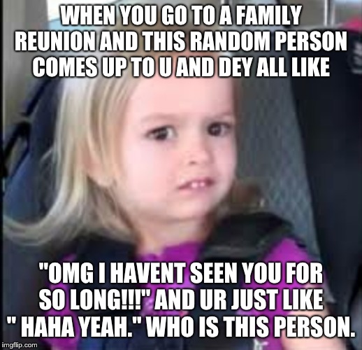 Uncomfortable  | WHEN YOU GO TO A FAMILY REUNION AND THIS RANDOM PERSON COMES UP TO U AND DEY ALL LIKE; "OMG I HAVENT SEEN YOU FOR SO LONG!!!" AND UR JUST LIKE " HAHA YEAH." WHO IS THIS PERSON. | image tagged in uncomfortable | made w/ Imgflip meme maker