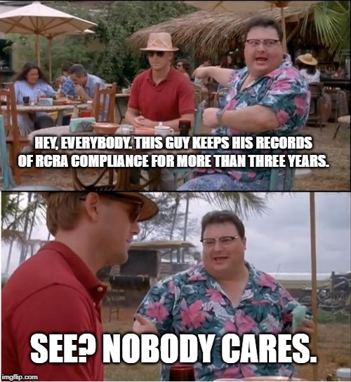 Three years is all it takes. | HEY, EVERYBODY. THIS GUY KEEPS HIS RECORDS OF RCRA COMPLIANCE FOR MORE THAN THREE YEARS. SEE? NOBODY CARES. | image tagged in rcra recordkeeping,hazardous waste | made w/ Imgflip meme maker