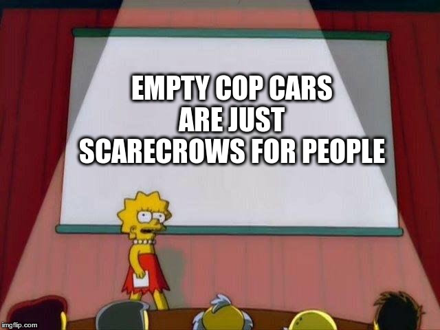 Lisa Simpson's Presentation | EMPTY COP CARS ARE JUST SCARECROWS FOR PEOPLE | image tagged in lisa simpson's presentation,cops,scarecrow,funny memes | made w/ Imgflip meme maker