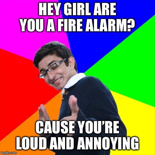 Subtle Pickup Liner | HEY GIRL ARE YOU A FIRE ALARM? CAUSE YOU’RE LOUD AND ANNOYING | image tagged in memes,subtle pickup liner | made w/ Imgflip meme maker