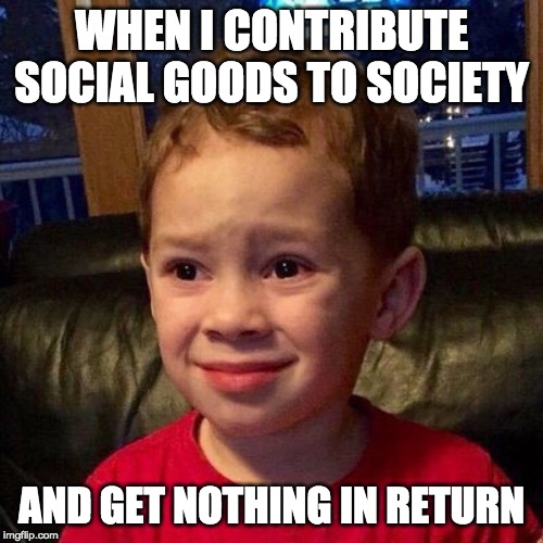 Gavin meme | WHEN I CONTRIBUTE SOCIAL GOODS TO SOCIETY; AND GET NOTHING IN RETURN | image tagged in gavin meme | made w/ Imgflip meme maker