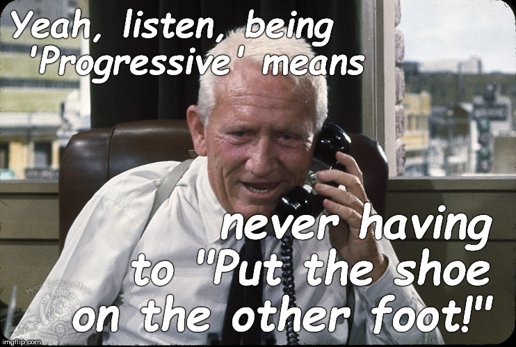 News flash: | Yeah, listen, being  'Progressive' means; never having to "Put the shoe on the other foot!" | image tagged in captain culpepper spence tracy,news flash,progressives,the shoe is on the other foot now,douglie,you don't know anything | made w/ Imgflip meme maker