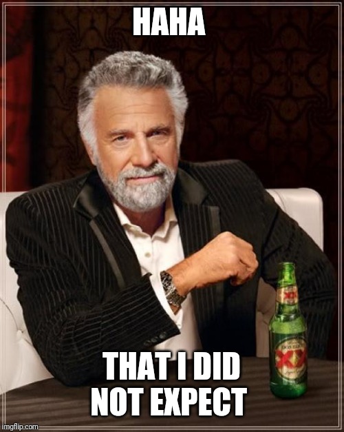 The Most Interesting Man In The World Meme | HAHA THAT I DID NOT EXPECT | image tagged in memes,the most interesting man in the world | made w/ Imgflip meme maker