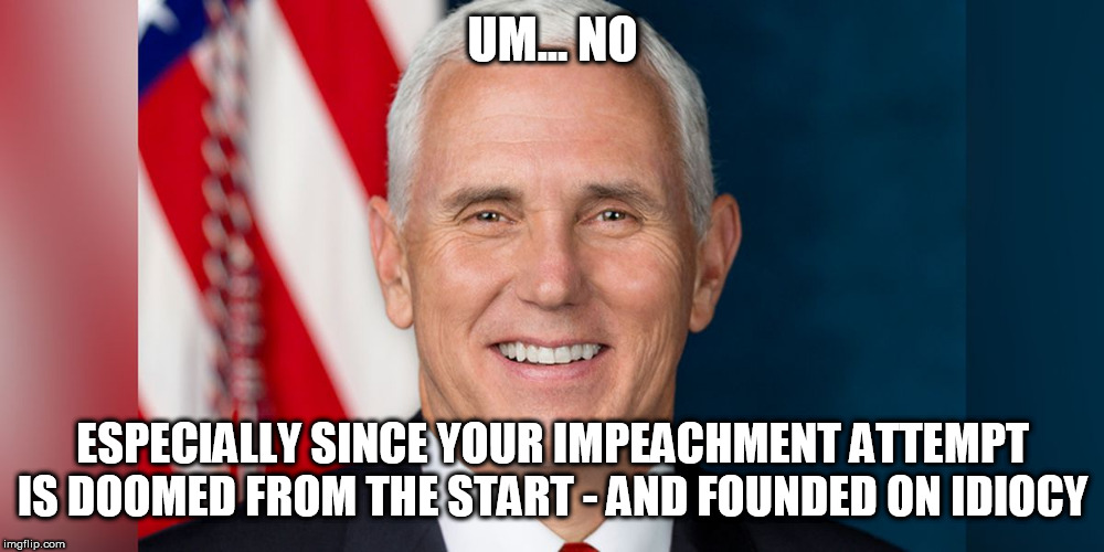 UM... NO ESPECIALLY SINCE YOUR IMPEACHMENT ATTEMPT IS DOOMED FROM THE START - AND FOUNDED ON IDIOCY | made w/ Imgflip meme maker