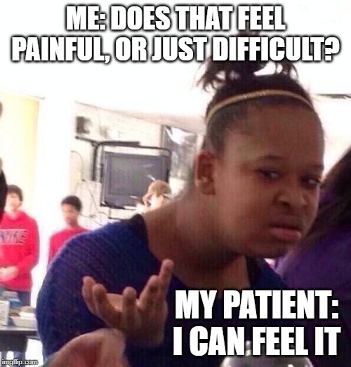 Black Girl Wat Meme | ME: DOES THAT FEEL PAINFUL, OR JUST DIFFICULT? MY PATIENT: I CAN FEEL IT | image tagged in memes,black girl wat,physicaltherapy | made w/ Imgflip meme maker