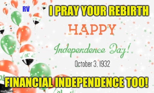 Happy Financial Independence Day! | RV; I PRAY YOUR REBIRTH; FINANCIAL INDEPENDENCE TOO! | image tagged in iraq war,payback,a star is born,donald trump approves,the golden rule,the great awakening | made w/ Imgflip meme maker