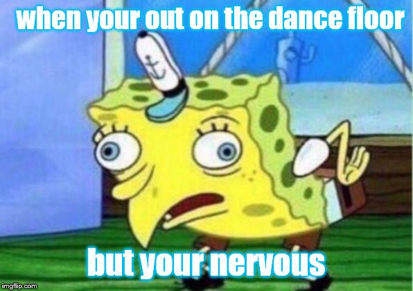 Mocking Spongebob Meme | when your out on the dance floor; but your nervous | image tagged in memes,mocking spongebob | made w/ Imgflip meme maker