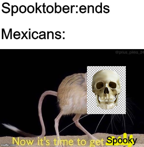 Spooky time | Spooktober:ends; Mexicans:; Spooky | image tagged in now its time to get funky,spooktober | made w/ Imgflip meme maker