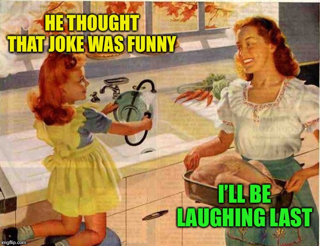Vintage Thanksgiving Mom and Daughter | HE THOUGHT THAT JOKE WAS FUNNY I’LL BE LAUGHING LAST | image tagged in vintage thanksgiving mom and daughter | made w/ Imgflip meme maker
