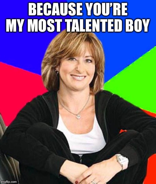 Sheltering Suburban Mom Meme | BECAUSE YOU’RE MY MOST TALENTED BOY | image tagged in memes,sheltering suburban mom | made w/ Imgflip meme maker