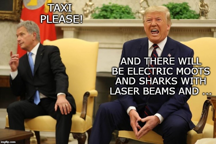 TAXI 
PLEASE! AND THERE WILL BE ELECTRIC MOOTS AND SHARKS WITH LASER BEAMS AND ... | image tagged in trump,moot | made w/ Imgflip meme maker