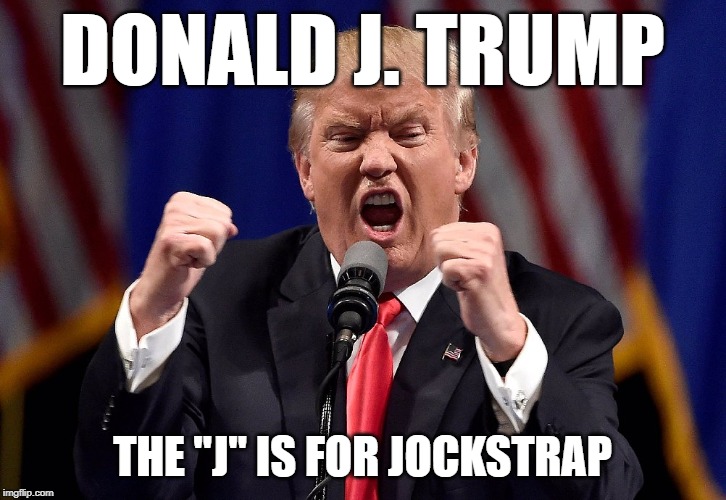Trump angry | DONALD J. TRUMP; THE "J" IS FOR JOCKSTRAP | image tagged in trump angry | made w/ Imgflip meme maker