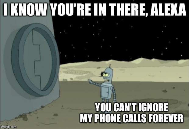 Blackjack and hookers bender futurama | I KNOW YOU’RE IN THERE, ALEXA YOU CAN’T IGNORE MY PHONE CALLS FOREVER | image tagged in blackjack and hookers bender futurama | made w/ Imgflip meme maker