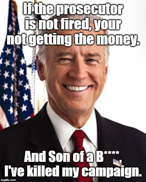 Joe Biden Meme | If the prosecutor is not fired, your not getting the money. And Son of a B****, I've killed my campaign. | image tagged in memes,joe biden | made w/ Imgflip meme maker