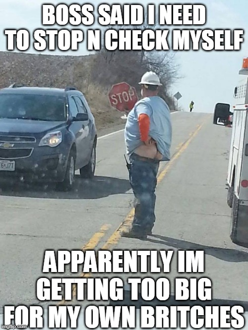 Union Job | BOSS SAID I NEED TO STOP N CHECK MYSELF; APPARENTLY IM GETTING TOO BIG FOR MY OWN BRITCHES | image tagged in stahp,hard at work,check yourself,lol,yoga pants | made w/ Imgflip meme maker