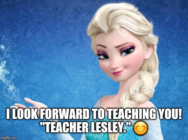 Elsa Frozen | I LOOK FORWARD TO TEACHING YOU!
"TEACHER LESLEY." 😊 | image tagged in elsa frozen | made w/ Imgflip meme maker