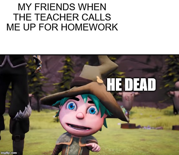 School Life in a Nutshell | MY FRIENDS WHEN THE TEACHER CALLS ME UP FOR HOMEWORK; HE DEAD | image tagged in blank white template,meta runner,smg4,homework,school,he dead | made w/ Imgflip meme maker
