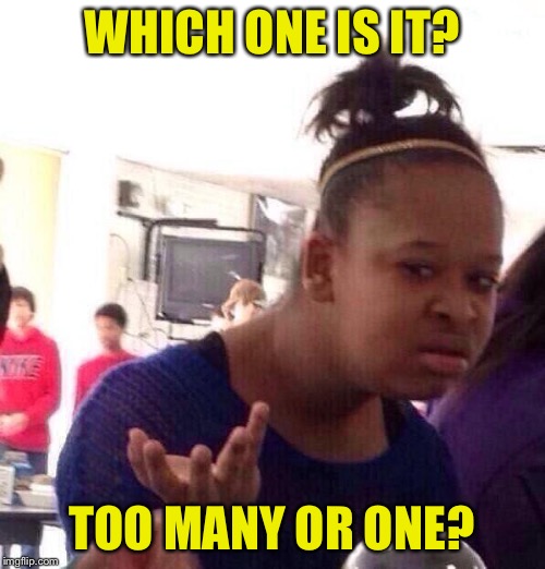 Black Girl Wat Meme | WHICH ONE IS IT? TOO MANY OR ONE? | image tagged in memes,black girl wat | made w/ Imgflip meme maker