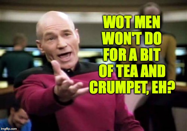 Picard Wtf Meme | WOT MEN WON'T DO FOR A BIT OF TEA AND CRUMPET, EH? | image tagged in memes,picard wtf | made w/ Imgflip meme maker
