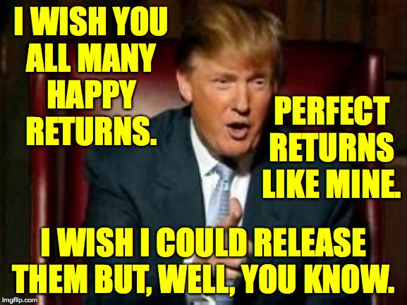 Donald Trump | I WISH YOU
ALL MANY
HAPPY
RETURNS. PERFECT RETURNS LIKE MINE. I WISH I COULD RELEASE THEM BUT, WELL, YOU KNOW. | image tagged in donald trump | made w/ Imgflip meme maker