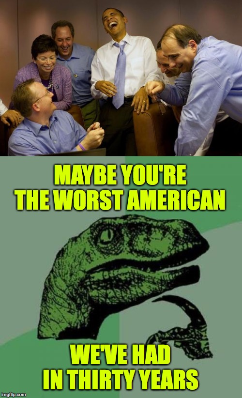 MAYBE YOU'RE THE WORST AMERICAN WE'VE HAD IN THIRTY YEARS | image tagged in memes,philosoraptor,and then i said obama | made w/ Imgflip meme maker