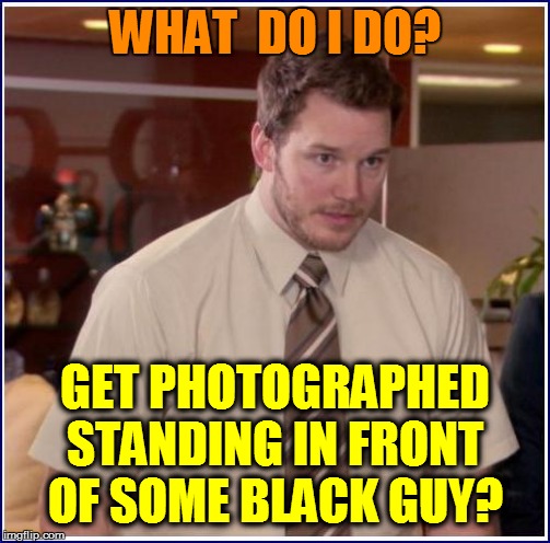 WHAT  DO I DO? GET PHOTOGRAPHED STANDING IN FRONT OF SOME BLACK GUY? | made w/ Imgflip meme maker