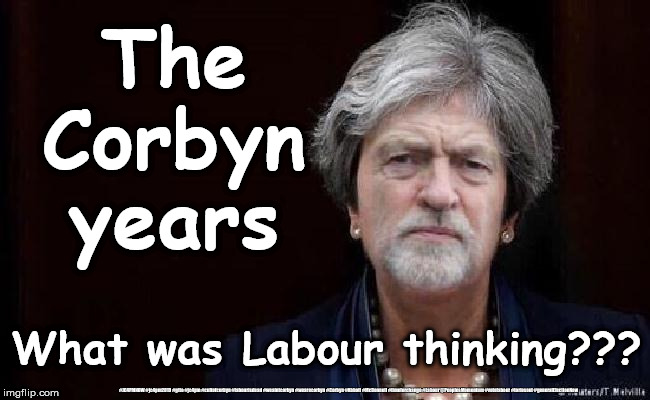 RIP - The Corbyn years | The Corbyn years; What was Labour thinking??? #JC4PMNOW #jc4pm2019 #gtto #jc4pm #cultofcorbyn #labourisdead #weaintcorbyn #wearecorbyn #Corbyn #Abbott #McDonnell #timeforchange #Labour @PeoplesMomentum #votelabour #toriesout #generalElectionNow | image tagged in cultofcorbyn,labourisdead,jc4pmnow gtto jc4pm2019,communist socialist,momentum students,anti-semite and a racist | made w/ Imgflip meme maker