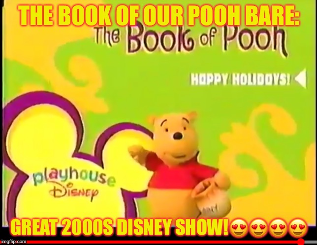 Book Pooh | THE BOOK OF OUR POOH BARE:; GREAT 2000S DISNEY SHOW!😍😍😍😍 | image tagged in book pooh | made w/ Imgflip meme maker