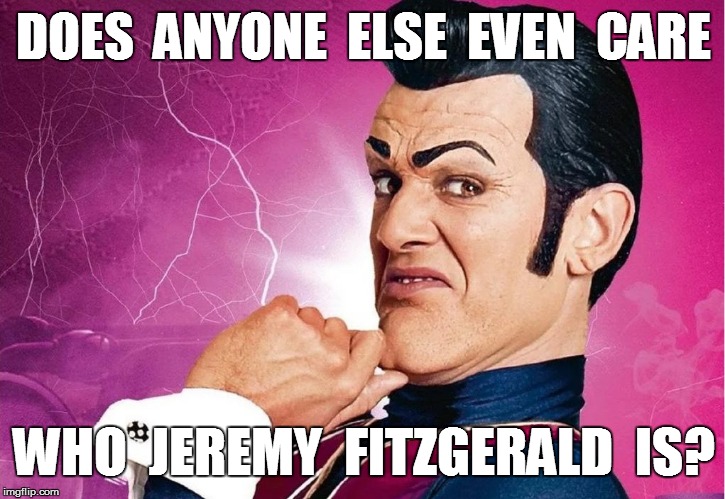 DOES  ANYONE  ELSE  EVEN  CARE WHO  JEREMY  FITZGERALD  IS? | made w/ Imgflip meme maker