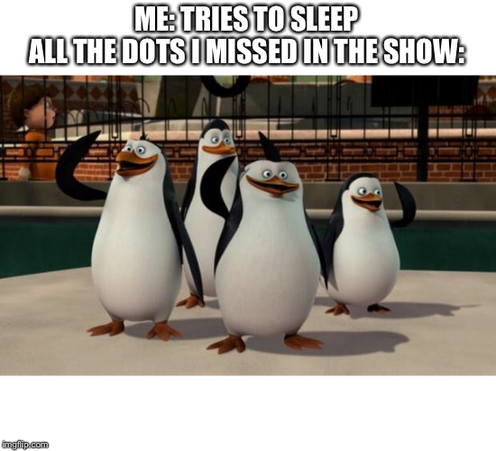 Just smile and wave boys | ME: TRIES TO SLEEP
ALL THE DOTS I MISSED IN THE SHOW: | image tagged in just smile and wave boys | made w/ Imgflip meme maker