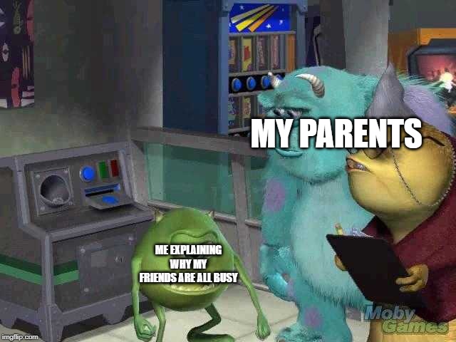 Mike wazowski trying to explain | MY PARENTS; ME EXPLAINING WHY MY FRIENDS ARE ALL BUSY | image tagged in mike wazowski trying to explain | made w/ Imgflip meme maker